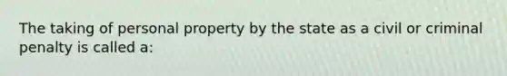 The taking of personal property by the state as a civil or criminal penalty is called a: