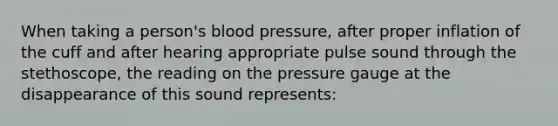 When taking a person's blood pressure, after proper inflation of the cuff and after hearing appropriate pulse sound through the stethoscope, the reading on the pressure gauge at the disappearance of this sound represents: