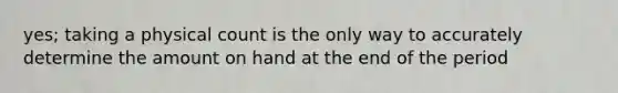 yes; taking a physical count is the only way to accurately determine the amount on hand at the end of the period