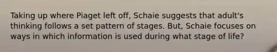 Taking up where Piaget left off, Schaie suggests that adult's thinking follows a set pattern of stages. But, Schaie focuses on ways in which information is used during what stage of life?