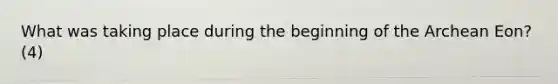 What was taking place during the beginning of the Archean Eon? (4)