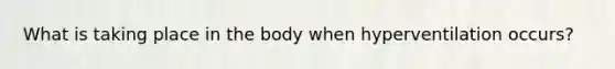 What is taking place in the body when hyperventilation occurs?