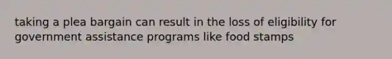 taking a plea bargain can result in the loss of eligibility for government assistance programs like food stamps