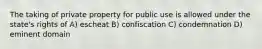 The taking of private property for public use is allowed under the state's rights of A) escheat B) confiscation C) condemnation D) eminent domain