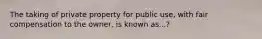 The taking of private property for public use, with fair compensation to the owner, is known as...?