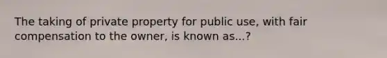 The taking of private property for public use, with fair compensation to the owner, is known as...?