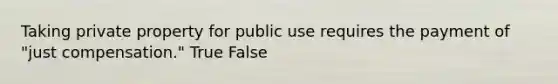 Taking private property for public use requires the payment of "just compensation." True False