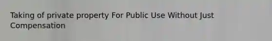 Taking of private property For Public Use Without Just Compensation