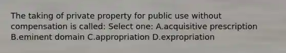 The taking of private property for public use without compensation is called: Select one: A.acquisitive prescription B.eminent domain C.appropriation D.expropriation