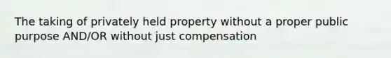 The taking of privately held property without a proper public purpose AND/OR without just compensation