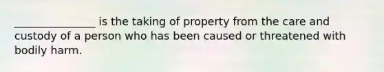 _______________ is the taking of property from the care and custody of a person who has been caused or threatened with bodily harm.