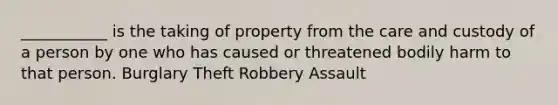 ___________ is the taking of property from the care and custody of a person by one who has caused or threatened bodily harm to that person. Burglary Theft Robbery Assault