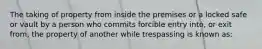 The taking of property from inside the premises or a locked safe or vault by a person who commits forcible entry into, or exit from, the property of another while trespassing is known as: