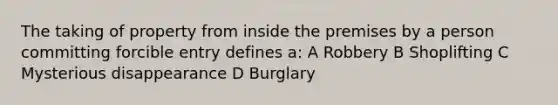 The taking of property from inside the premises by a person committing forcible entry defines a: A Robbery B Shoplifting C Mysterious disappearance D Burglary