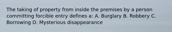 The taking of property from inside the premises by a person committing forcible entry defines a: A. Burglary B. Robbery C. Borrowing D. Mysterious disappearance