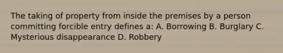 The taking of property from inside the premises by a person committing forcible entry defines a: A. Borrowing B. Burglary C. Mysterious disappearance D. Robbery