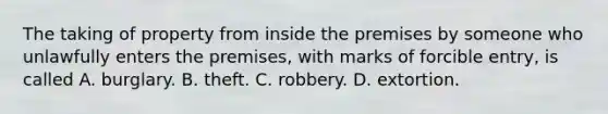 The taking of property from inside the premises by someone who unlawfully enters the premises, with marks of forcible entry, is called A. burglary. B. theft. C. robbery. D. extortion.