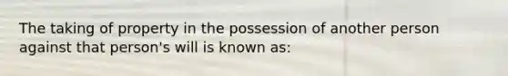 The taking of property in the possession of another person against that person's will is known as: