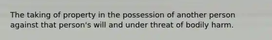 The taking of property in the possession of another person against that person's will and under threat of bodily harm.