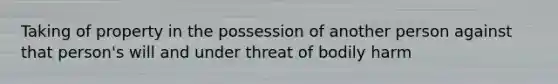 Taking of property in the possession of another person against that person's will and under threat of bodily harm