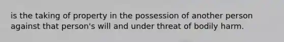 is the taking of property in the possession of another person against that person's will and under threat of bodily harm.