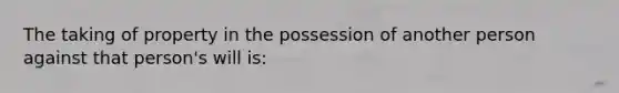 The taking of property in the possession of another person against that person's will is: