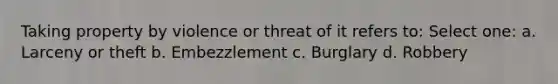 Taking property by violence or threat of it refers to: Select one: a. Larceny or theft b. Embezzlement c. Burglary d. Robbery