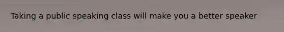 Taking a public speaking class will make you a better speaker