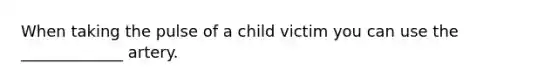 When taking the pulse of a child victim you can use the _____________ artery.