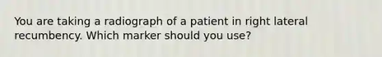 You are taking a radiograph of a patient in right lateral recumbency. Which marker should you use?