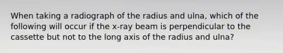 When taking a radiograph of the radius and ulna, which of the following will occur if the x-ray beam is perpendicular to the cassette but not to the long axis of the radius and ulna?