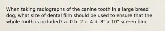 When taking radiographs of the canine tooth in a large breed dog, what size of dental film should be used to ensure that the whole tooth is included? a. 0 b. 2 c. 4 d. 8" x 10" screen film