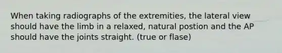 When taking radiographs of the extremities, the lateral view should have the limb in a relaxed, natural postion and the AP should have the joints straight. (true or flase)