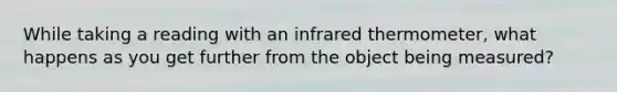 While taking a reading with an infrared thermometer, what happens as you get further from the object being measured?