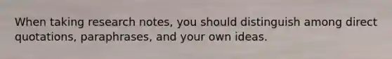 When taking research notes, you should distinguish among direct quotations, paraphrases, and your own ideas.