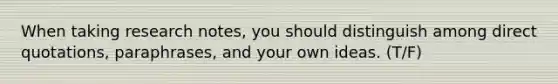 When taking research notes, you should distinguish among direct quotations, paraphrases, and your own ideas. (T/F)