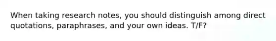 When taking research notes, you should distinguish among direct quotations, paraphrases, and your own ideas. T/F?