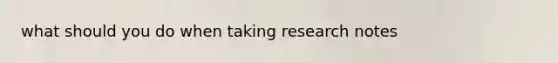 what should you do when taking research notes