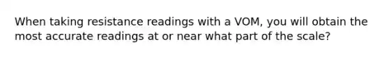 When taking resistance readings with a VOM, you will obtain the most accurate readings at or near what part of the scale?