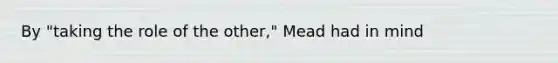 By "taking the role of the other," Mead had in mind