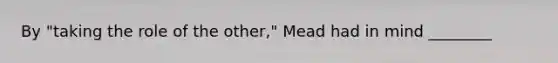 By "taking the role of the other," Mead had in mind ________