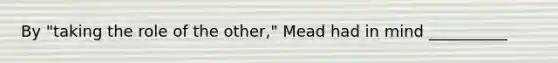 By "taking the role of the other," Mead had in mind __________