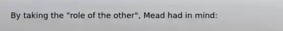 By taking the "role of the other", Mead had in mind: