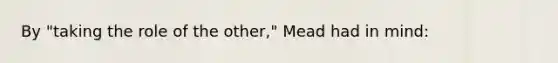 By "taking the role of the other," Mead had in mind: