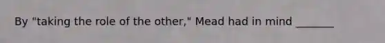 By "taking the role of the other," Mead had in mind _______