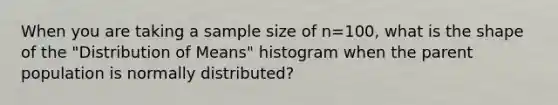 When you are taking a sample size of n=100, what is the shape of the "Distribution of Means" histogram when the parent population is normally distributed?