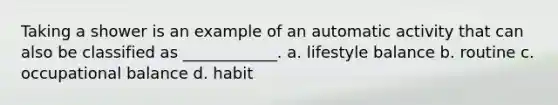 Taking a shower is an example of an automatic activity that can also be classified as ____________. a. lifestyle balance b. routine c. occupational balance d. habit