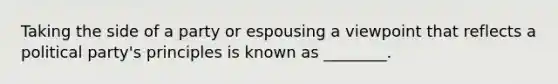 Taking the side of a party or espousing a viewpoint that reflects a political party's principles is known as ________.