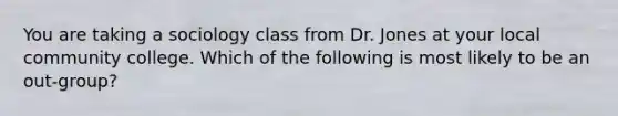 You are taking a sociology class from Dr. Jones at your local community college. Which of the following is most likely to be an out-group?