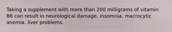 Taking a supplement with more than 200 milligrams of vitamin B6 can result in neurological damage. insomnia. macrocytic anemia. liver problems.